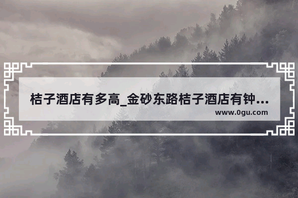 桔子酒店有多高_金砂东路桔子酒店有钟点房多少钱