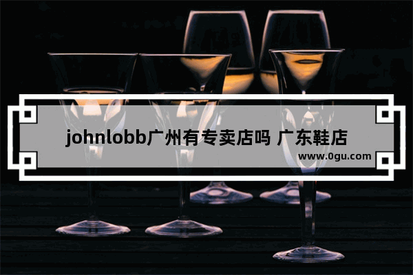 johnlobb广州有专卖店吗 广东鞋店加盟店排行榜