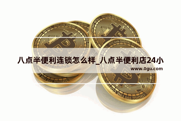 八点半便利连锁怎么样_八点半便利店24小时营业吗