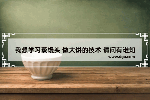 我想学习蒸馒头 做大饼的技术 请问有谁知道去哪里学好,馒头饼子加盟店推荐信