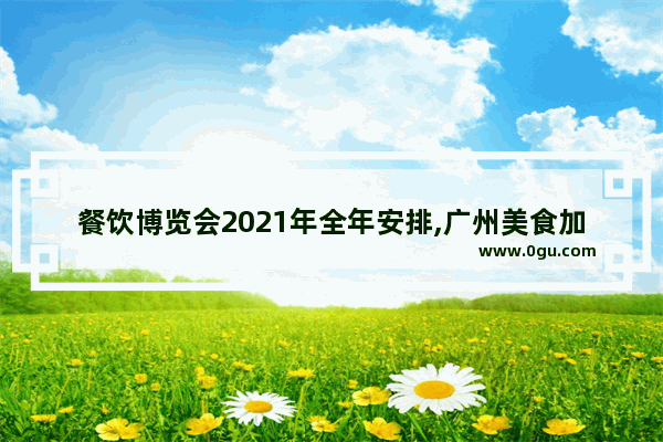 餐饮博览会2021年全年安排,广州美食加盟展览会.