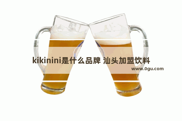 kikinini是什么品牌 汕头加盟饮料店品牌有哪些