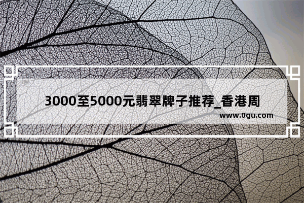 3000至5000元翡翠牌子推荐_香港周生生 周大福 翡翠哪里买比较好