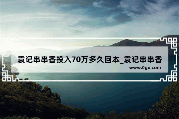 袁记串串香投入70万多久回本_袁记串串香全球有多少家