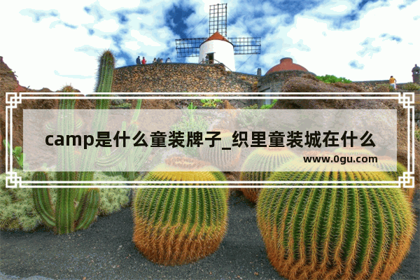 camp是什么童装牌子_织里童装城在什么地方