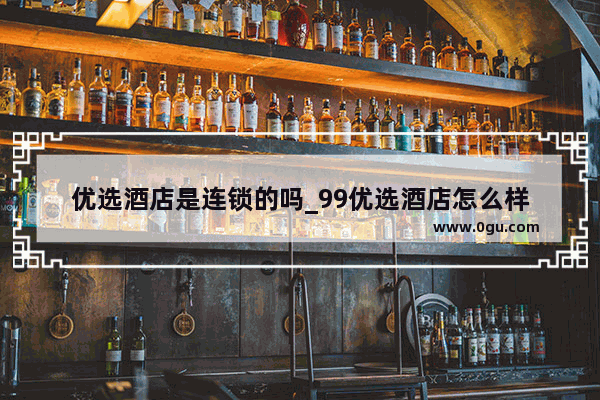 优选酒店是连锁的吗_99优选酒店怎么样