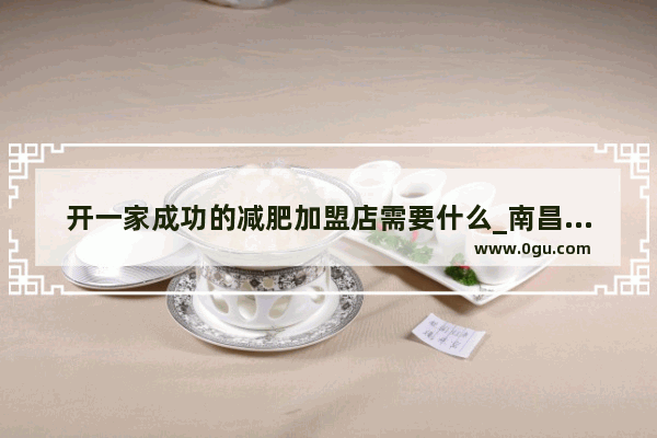 开一家成功的减肥加盟店需要什么_南昌有哪些瘦身店