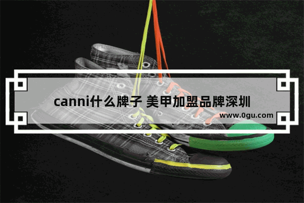 canni什么牌子 美甲加盟品牌深圳