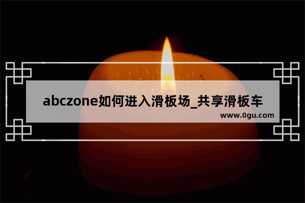 abczone如何进入滑板场_共享滑板车怎么使用