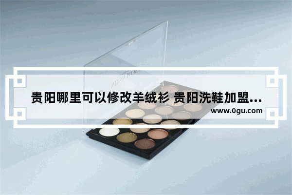 贵阳哪里可以修改羊绒衫 贵阳洗鞋加盟店排行榜品牌