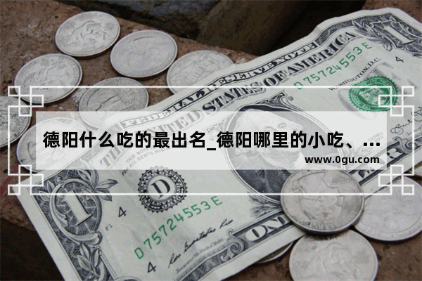 德阳什么吃的最出名_德阳哪里的小吃、干锅、火锅 好吃啊?要有特色那种好吃的