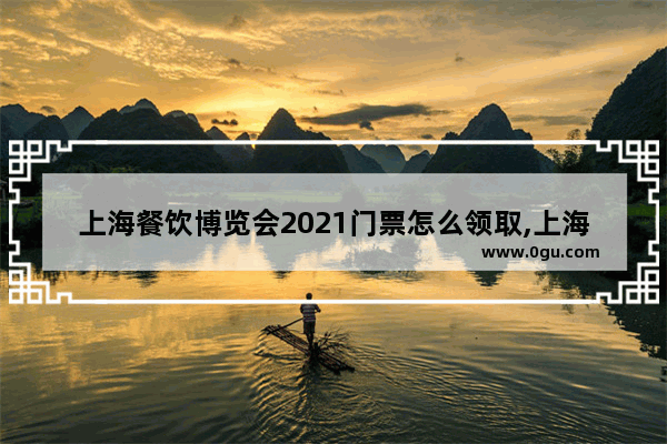 上海餐饮博览会2021门票怎么领取,上海美食餐饮加盟展门票