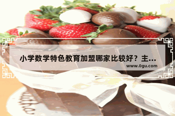 小学数学特色教育加盟哪家比较好？主要是数学教育方面的 加盟的教育品牌