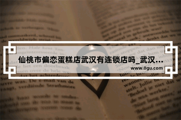 仙桃市偏恋蛋糕店武汉有连锁店吗_武汉甜品店推荐