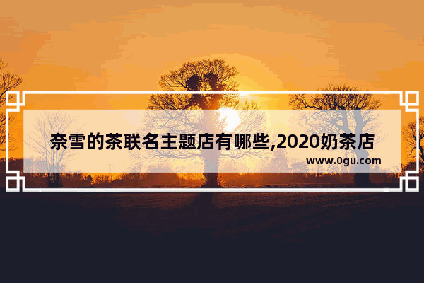 奈雪的茶联名主题店有哪些,2020奶茶店加盟店