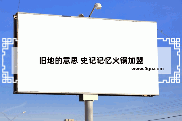 旧地的意思 史记记忆火锅加盟