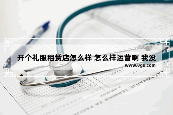 开个礼服租赁店怎么样 怎么样运营啊 我没有什么经验 还请各位帮帮忙_mlatin童装官网