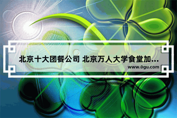 北京十大团餐公司 北京万人大学食堂加盟品牌