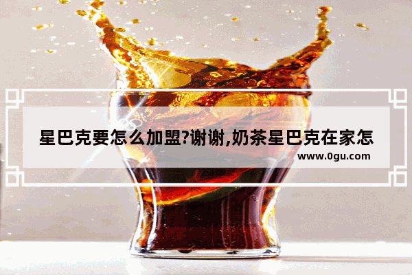 星巴克要怎么加盟?谢谢,奶茶星巴克在家怎么加盟