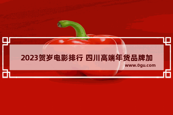 2023贺岁电影排行 四川高端年货品牌加盟