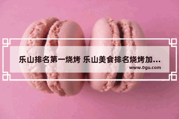 乐山排名第一烧烤 乐山美食排名烧烤加盟店