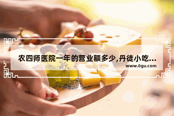 农四师医院一年的营业额多少,丹徒小吃加盟店排行榜第一