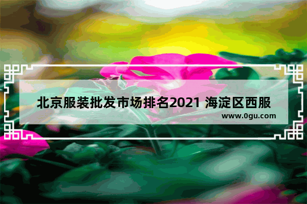 北京服装批发市场排名2021 海淀区西服订做加盟店推荐