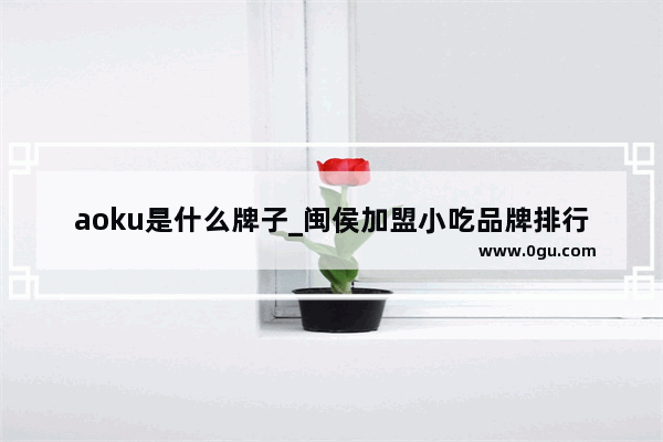 aoku是什么牌子_闽侯加盟小吃品牌排行榜