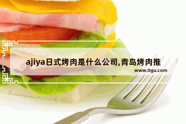 ajiya日式烤肉是什么公司,青岛烤肉推荐成都加盟店