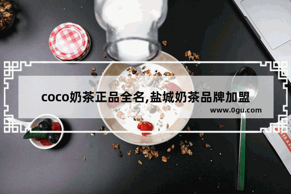 coco奶茶正品全名,盐城奶茶品牌加盟