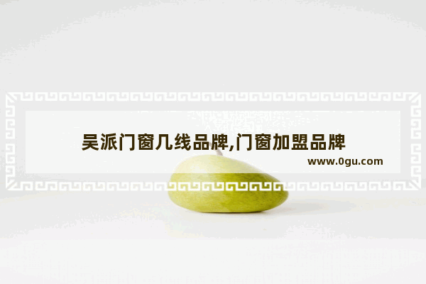 吴派门窗几线品牌,门窗加盟品牌