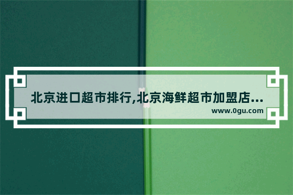 北京进口超市排行,北京海鲜超市加盟店排行榜