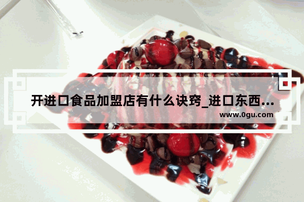 开进口食品加盟店有什么诀窍_进口东西加盟店排行榜大全