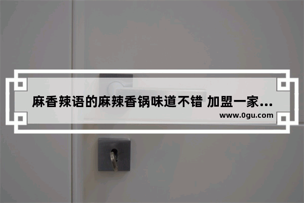 麻香辣语的麻辣香锅味道不错 加盟一家需要多少钱,香辣居家小美食加盟多少钱