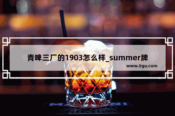 青啤三厂的1903怎么样_summer牌子怎么样