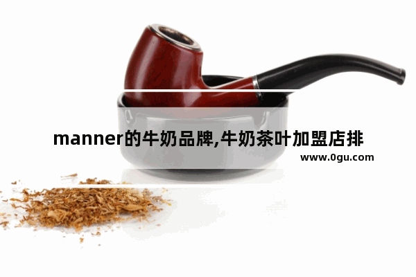 manner的牛奶品牌,牛奶茶叶加盟店排行榜最新