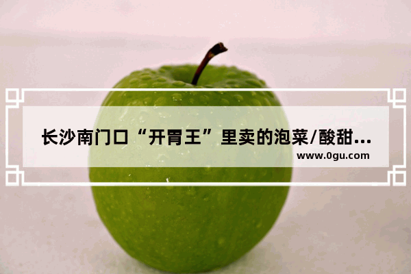 长沙南门口“开胃王”里卖的泡菜/酸甜萝卜的做法 开胃王泡菜加盟店长沙