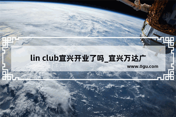 lin club宜兴开业了吗_宜兴万达广场有什么品牌