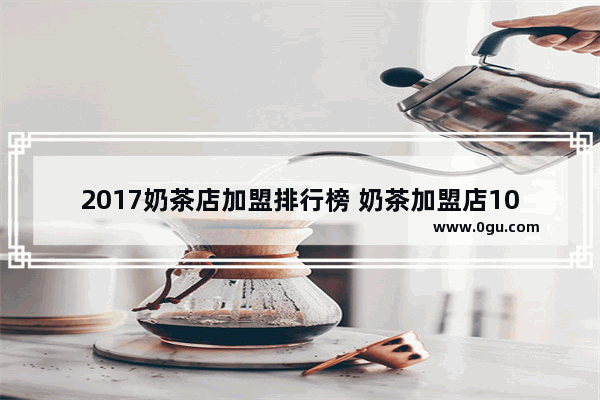 2017奶茶店加盟排行榜 奶茶加盟店10大品牌_去香港必吃的十大餐厅