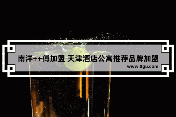 南洋++傅加盟 天津酒店公寓推荐品牌加盟