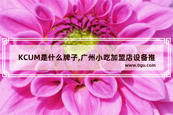 KCUM是什么牌子,广州小吃加盟店设备推荐