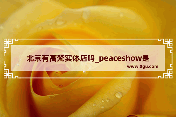 北京有高梵实体店吗_peaceshow是什么牌子