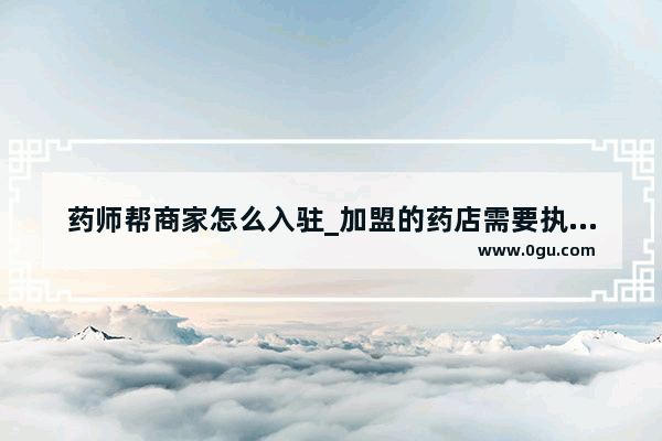 药师帮商家怎么入驻_加盟的药店需要执业药师证吗