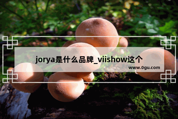 jorya是什么品牌_viishow这个品牌怎么样?好不好