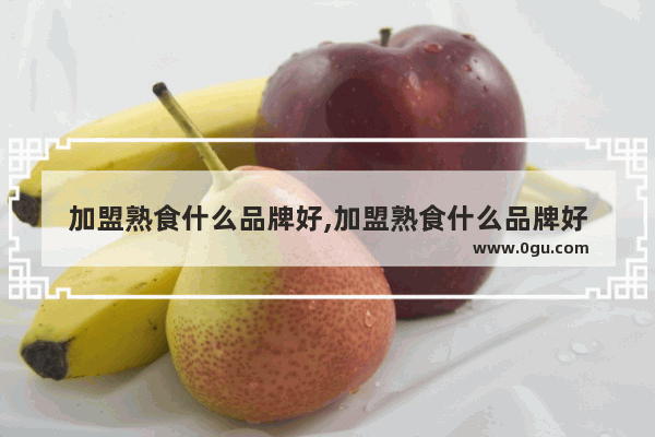 加盟熟食什么品牌好,加盟熟食什么品牌好