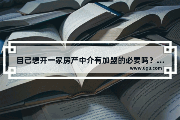 自己想开一家房产中介有加盟的必要吗？区别在哪 房产中介的加盟条件