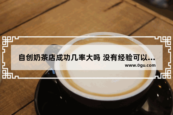 自创奶茶店成功几率大吗 没有经验可以加盟奶茶吗