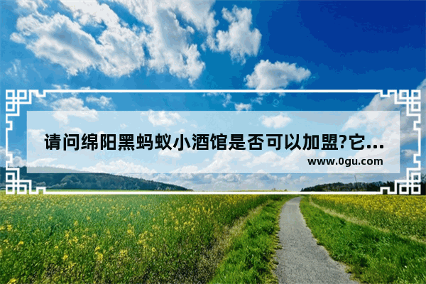 请问绵阳黑蚂蚁小酒馆是否可以加盟?它老店在南河 新店的芙蓉汉城_四川免费养兔加盟