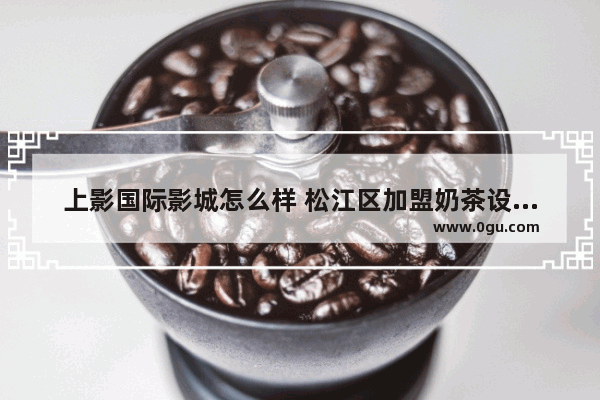 上影国际影城怎么样 松江区加盟奶茶设备店