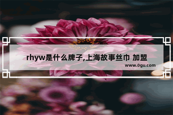 rhyw是什么牌子,上海故事丝巾 加盟